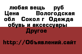 любая вещь 50 руб. › Цена ­ 50 - Вологодская обл., Сокол г. Одежда, обувь и аксессуары » Другое   